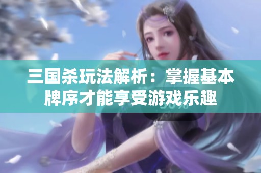 三国杀玩法解析：掌握基本牌序才能享受游戏乐趣