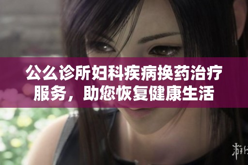 公么诊所妇科疾病换药治疗服务，助您恢复健康生活