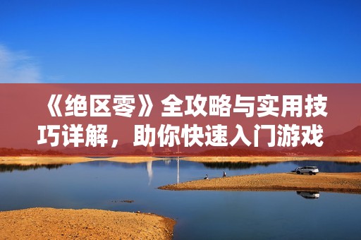 《绝区零》全攻略与实用技巧详解，助你快速入门游戏世界
