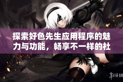 探索好色先生应用程序的魅力与功能，畅享不一样的社交体验