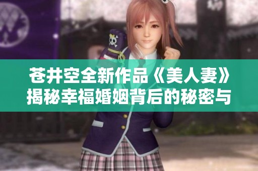 苍井空全新作品《美人妻》揭秘幸福婚姻背后的秘密与挑战