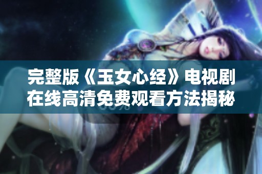完整版《玉女心经》电视剧在线高清免费观看方法揭秘