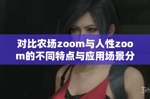 对比农场zoom与人性zoom的不同特点与应用场景分析