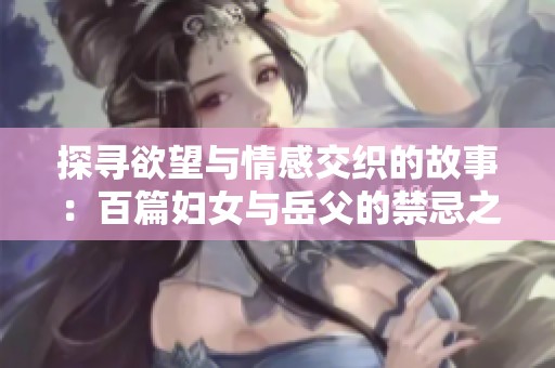 探寻欲望与情感交织的故事：百篇妇女与岳父的禁忌之恋