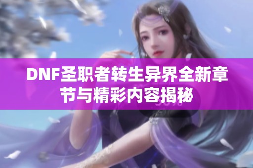 DNF圣职者转生异界全新章节与精彩内容揭秘