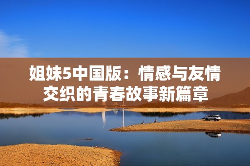 姐妹5中国版：情感与友情交织的青春故事新篇章