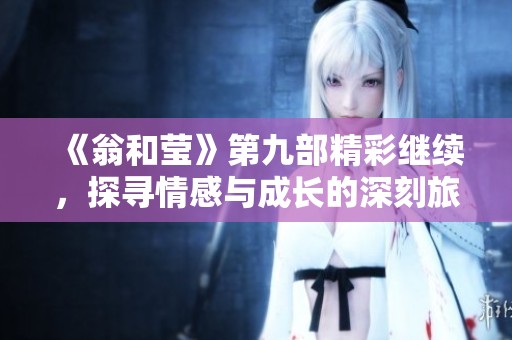 《翁和莹》第九部精彩继续，探寻情感与成长的深刻旅程