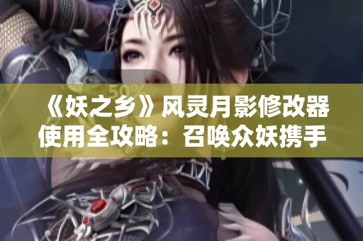 《妖之乡》风灵月影修改器使用全攻略：召唤众妖携手并进！
