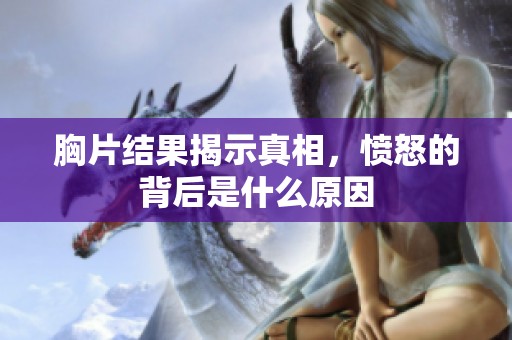 胸片结果揭示真相，愤怒的背后是什么原因