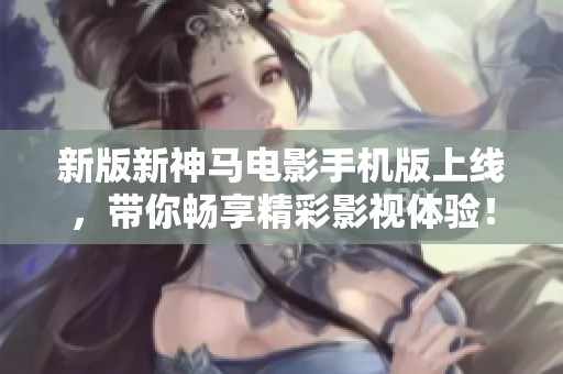 新版新神马电影手机版上线，带你畅享精彩影视体验！