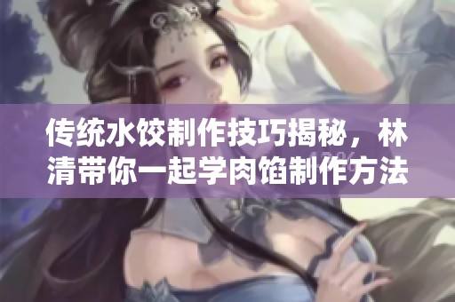 传统水饺制作技巧揭秘，林清带你一起学肉馅制作方法