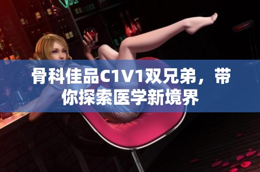 骨科佳品C1V1双兄弟，带你探索医学新境界
