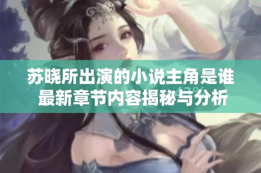 苏晓所出演的小说主角是谁 最新章节内容揭秘与分析