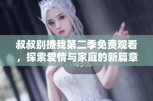 叔叔别撩我第二季免费观看，探索爱情与家庭的新篇章