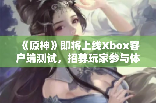 《原神》即将上线Xbox客户端测试，招募玩家参与体验