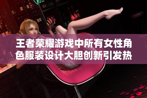 王者荣耀游戏中所有女性角色服装设计大胆创新引发热议