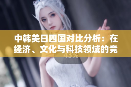 中韩美日四国对比分析：在经济、文化与科技领域的竞争与合作