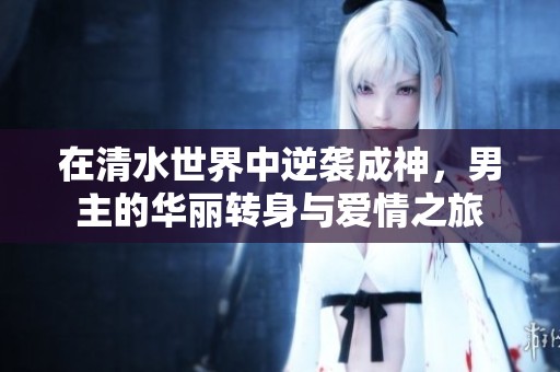 在清水世界中逆袭成神，男主的华丽转身与爱情之旅