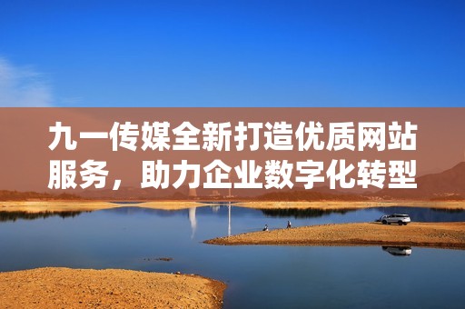 九一传媒全新打造优质网站服务，助力企业数字化转型