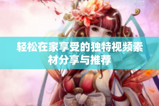 轻松在家享受的独特视频素材分享与推荐