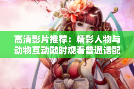 高清影片推荐：精彩人物与动物互动随时观看普通话配音版