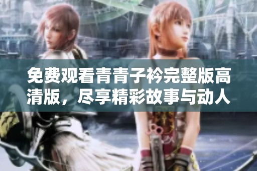 免费观看青青子衿完整版高清版，尽享精彩故事与动人情感
