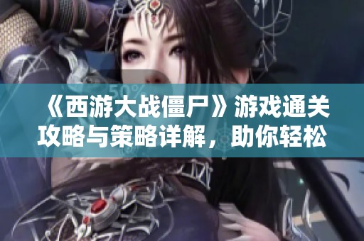 《西游大战僵尸》游戏通关攻略与策略详解，助你轻松战胜每一关