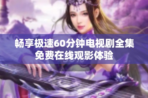 畅享极速60分钟电视剧全集免费在线观影体验
