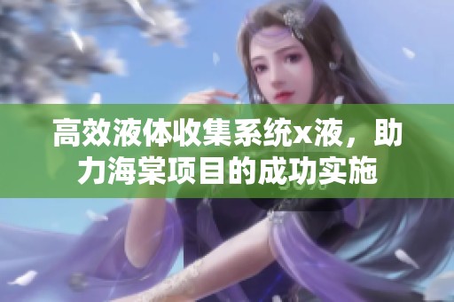 高效液体收集系统x液，助力海棠项目的成功实施