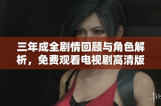 三年成全剧情回顾与角色解析，免费观看电视剧高清版