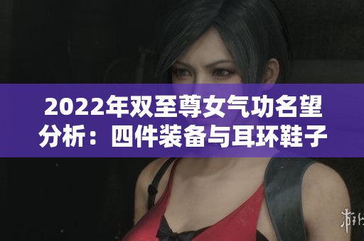 2022年双至尊女气功名望分析：四件装备与耳环鞋子全面提升