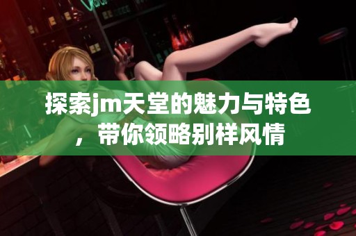 探索jm天堂的魅力与特色，带你领略别样风情