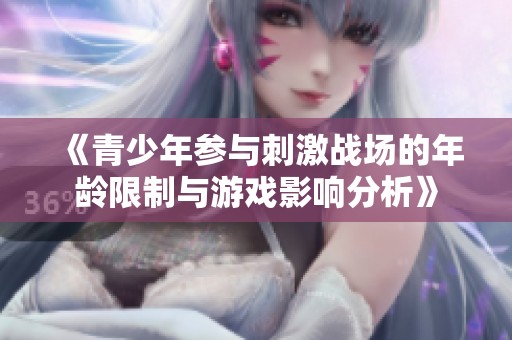 《青少年参与刺激战场的年龄限制与游戏影响分析》