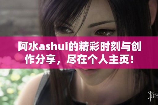 阿水ashui的精彩时刻与创作分享，尽在个人主页！