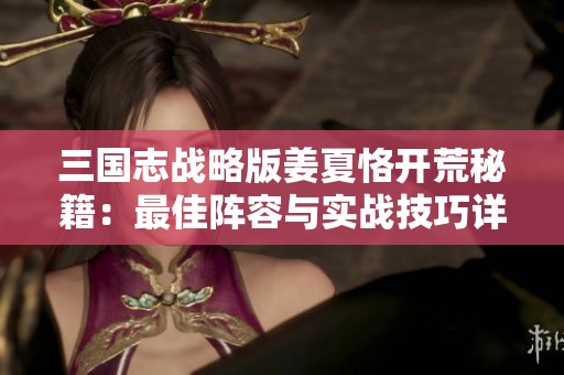 三国志战略版姜夏恪开荒秘籍：最佳阵容与实战技巧详解