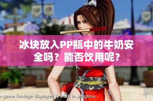 冰块放入PP瓶中的牛奶安全吗？能否饮用呢？