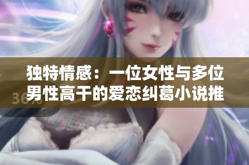 独特情感：一位女性与多位男性高干的爱恋纠葛小说推荐