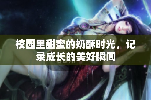 校园里甜蜜的奶酥时光，记录成长的美好瞬间