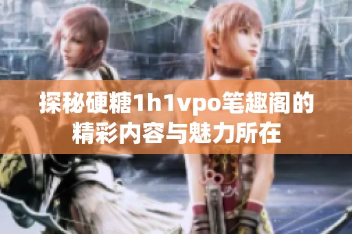 探秘硬糖1h1vpo笔趣阁的精彩内容与魅力所在
