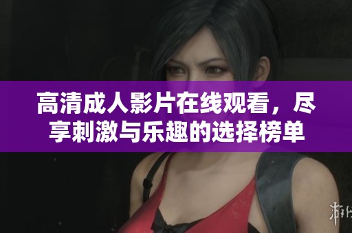 高清成人影片在线观看，尽享刺激与乐趣的选择榜单