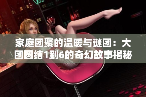 家庭团聚的温暖与谜团：大团圆结1到6的奇幻故事揭秘
