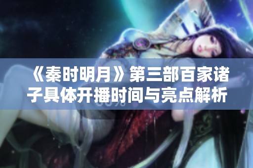 《秦时明月》第三部百家诸子具体开播时间与亮点解析