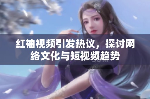 红袖视频引发热议，探讨网络文化与短视频趋势