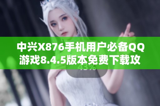 中兴X876手机用户必备QQ游戏8.4.5版本免费下载攻略