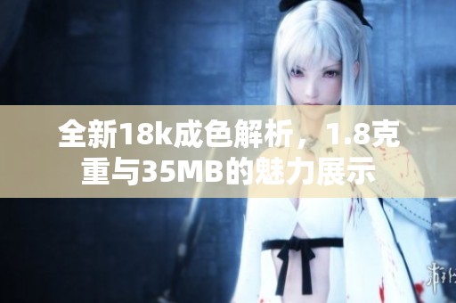 全新18k成色解析，1.8克重与35MB的魅力展示