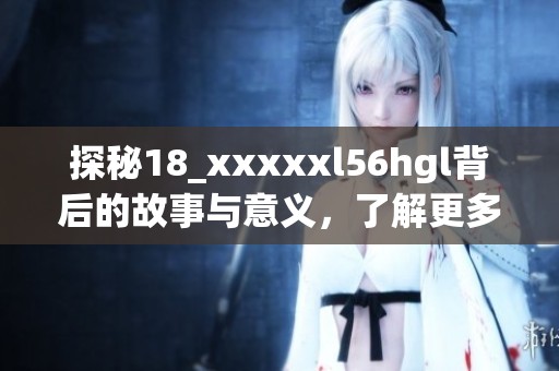 探秘18_xxxxxl56hgl背后的故事与意义，了解更多精彩细节