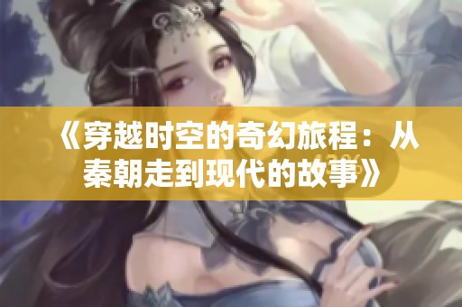 《穿越时空的奇幻旅程：从秦朝走到现代的故事》