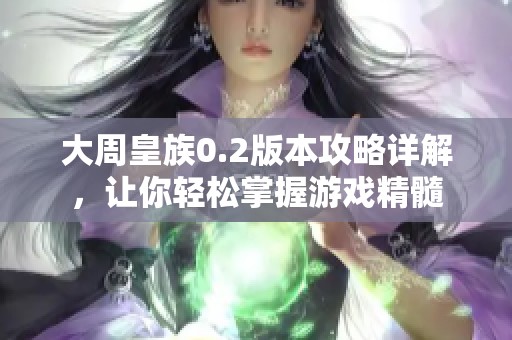 大周皇族0.2版本攻略详解，让你轻松掌握游戏精髓