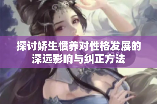 探讨娇生惯养对性格发展的深远影响与纠正方法