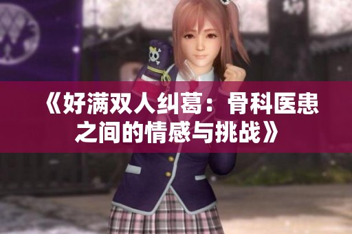 《好满双人纠葛：骨科医患之间的情感与挑战》